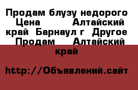 Продам блузу недорого › Цена ­ 600 - Алтайский край, Барнаул г. Другое » Продам   . Алтайский край